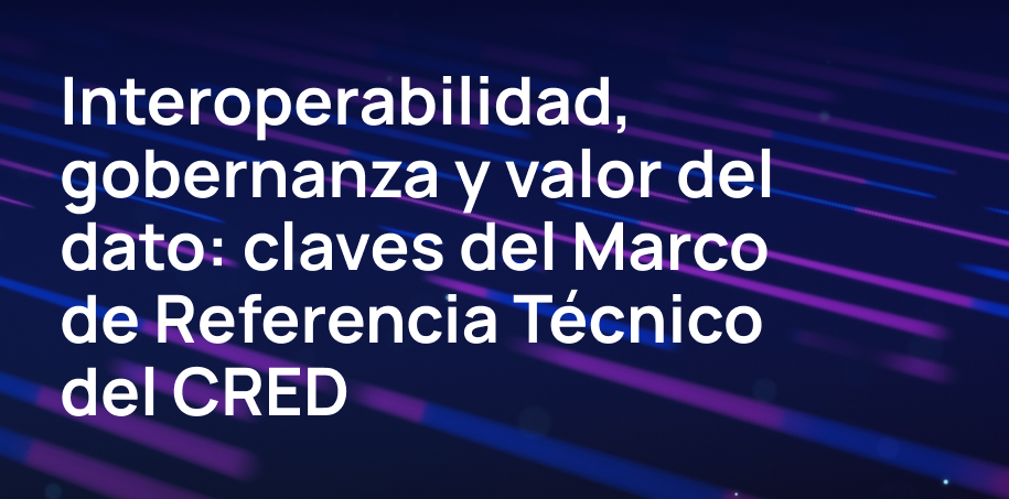 Interoperabilidad, gobernanza y valor del dato: claves del Marco de Referencia Técnico del CRED